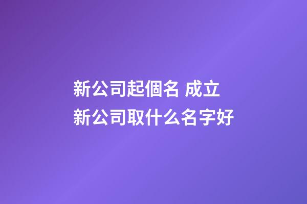 新公司起個名 成立新公司取什么名字好-第1張-公司起名-玄機派